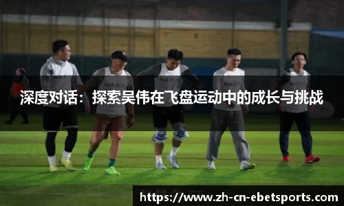 深度对话：探索吴伟在飞盘运动中的成长与挑战